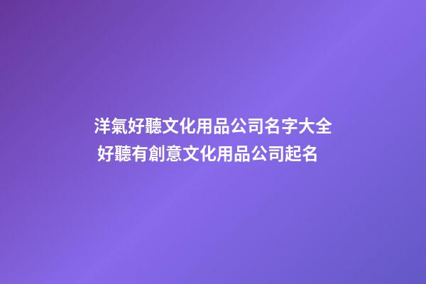洋氣好聽文化用品公司名字大全 好聽有創意文化用品公司起名